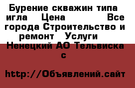 Бурение скважин типа “игла“ › Цена ­ 13 000 - Все города Строительство и ремонт » Услуги   . Ненецкий АО,Тельвиска с.